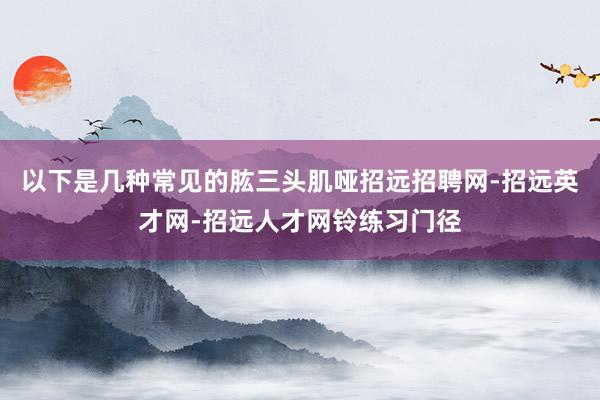 以下是几种常见的肱三头肌哑招远招聘网-招远英才网-招远人才网铃练习门径